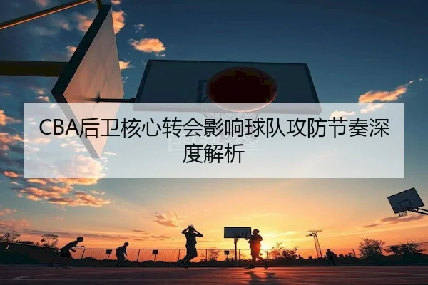 CBA后卫核心转会影响球队攻防节奏深度解析