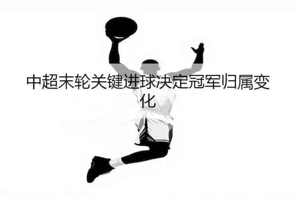 中超末轮关键进球决定冠军归属变化